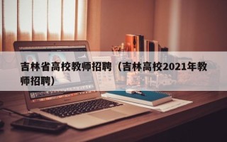 吉林省高校教师招聘（吉林高校2021年教师招聘）