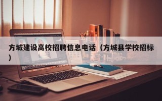 方城建设高校招聘信息电话（方城县学校招标）