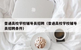 普通高校学校辅导员招聘（普通高校学校辅导员招聘条件）