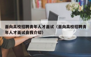 面向高校招聘青年人才面试（面向高校招聘青年人才面试自我介绍）