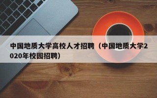 中国地质大学高校人才招聘（中国地质大学2020年校园招聘）