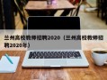 兰州高校教师招聘2020（兰州高校教师招聘2020年）