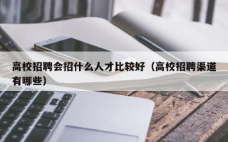 高校招聘会招什么人才比较好（高校招聘渠道有哪些）