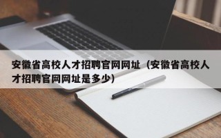 安徽省高校人才招聘官网网址（安徽省高校人才招聘官网网址是多少）