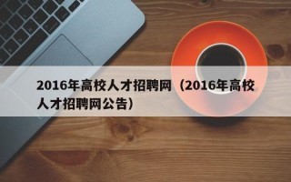 2016年高校人才招聘网（2016年高校人才招聘网公告）