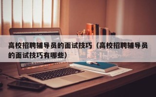 高校招聘辅导员的面试技巧（高校招聘辅导员的面试技巧有哪些）