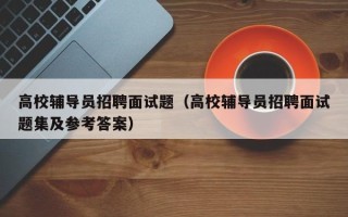 高校辅导员招聘面试题（高校辅导员招聘面试题集及参考答案）