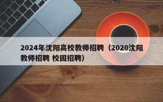 2024年沈阳高校教师招聘（2020沈阳教师招聘 校园招聘）
