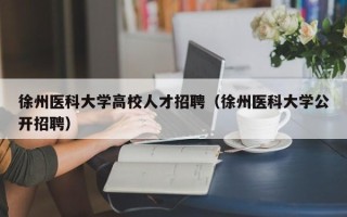 徐州医科大学高校人才招聘（徐州医科大学公开招聘）