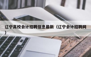 辽宁高校会计招聘信息最新（辽宁会计招聘网）