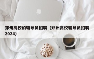 郑州高校的辅导员招聘（郑州高校辅导员招聘2024）