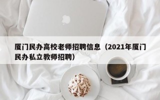 厦门民办高校老师招聘信息（2021年厦门民办私立教师招聘）