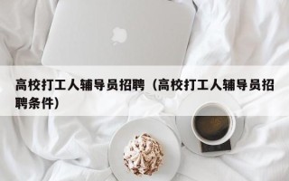 高校打工人辅导员招聘（高校打工人辅导员招聘条件）