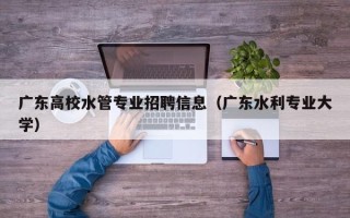 广东高校水管专业招聘信息（广东水利专业大学）