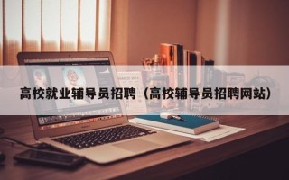 高校就业辅导员招聘（高校辅导员招聘网站）