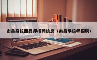南昌高校甜品师招聘信息（南昌烘焙师招聘）