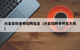 川音高校老师招聘信息（川音招聘老师官方网）