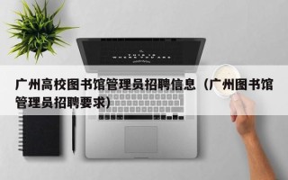 广州高校图书馆管理员招聘信息（广州图书馆管理员招聘要求）