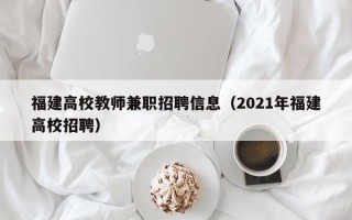 福建高校教师兼职招聘信息（2021年福建高校招聘）