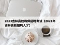 2023吉林高校教师招聘考试（2021年吉林高校招聘人才）