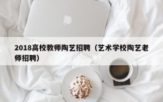 2018高校教师陶艺招聘（艺术学校陶艺老师招聘）