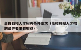 高校教授人才招聘条件要求（高校教授人才招聘条件要求有哪些）