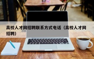 高校人才网招聘联系方式电话（高校人才网 招聘）