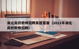 湖北高校教师招聘真题答案（2021年湖北高校教师招聘）