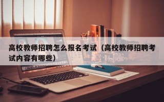 高校教师招聘怎么报名考试（高校教师招聘考试内容有哪些）