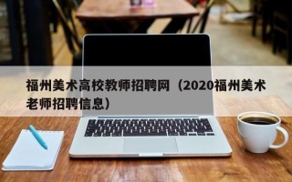 福州美术高校教师招聘网（2020福州美术老师招聘信息）