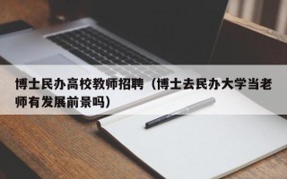 博士民办高校教师招聘（博士去民办大学当老师有发展前景吗）