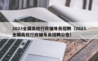 2023全国高校行政辅导员招聘（2023全国高校行政辅导员招聘公告）