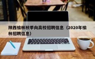 陕西榆林秋季向高校招聘信息（2020年榆林招聘信息）
