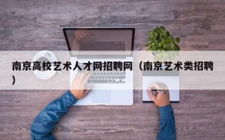 南京高校艺术人才网招聘网（南京艺术类招聘）