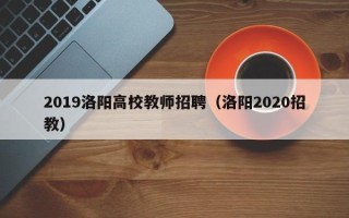 2019洛阳高校教师招聘（洛阳2020招教）