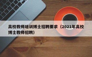 高校教师培训博士招聘要求（2021年高校博士教师招聘）