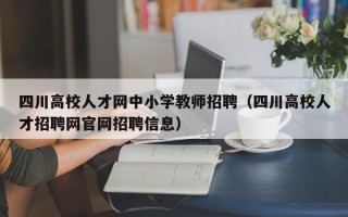 四川高校人才网中小学教师招聘（四川高校人才招聘网官网招聘信息）