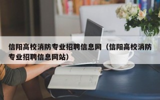 信阳高校消防专业招聘信息网（信阳高校消防专业招聘信息网站）