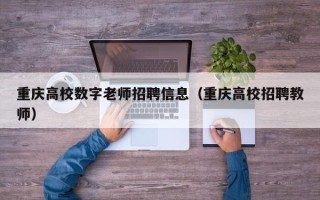 重庆高校数字老师招聘信息（重庆高校招聘教师）