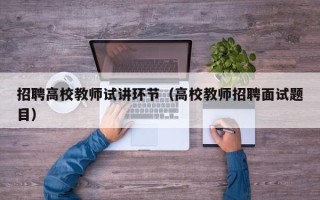 招聘高校教师试讲环节（高校教师招聘面试题目）