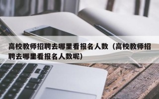 高校教师招聘去哪里看报名人数（高校教师招聘去哪里看报名人数呢）
