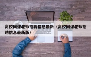 高校网课老师招聘信息最新（高校网课老师招聘信息最新版）