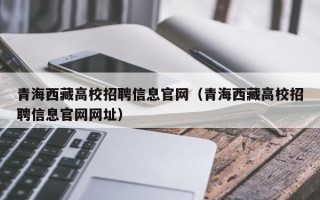 青海西藏高校招聘信息官网（青海西藏高校招聘信息官网网址）