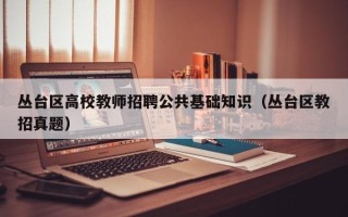 丛台区高校教师招聘公共基础知识（丛台区教招真题）