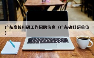 广东高校科研工作招聘信息（广东省科研单位）
