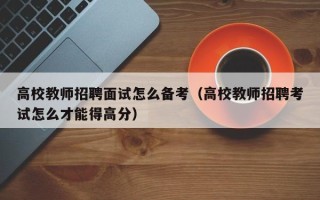 高校教师招聘面试怎么备考（高校教师招聘考试怎么才能得高分）