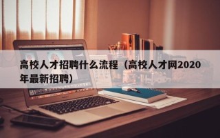 高校人才招聘什么流程（高校人才网2020年最新招聘）