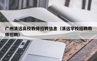 广州清远高校教师招聘信息（清远学校招聘教师招聘）