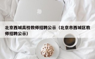 北京西城高校教师招聘公示（北京市西城区教师招聘公示）