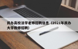 民办高校法学老师招聘信息（2021年民办大学教师招聘）